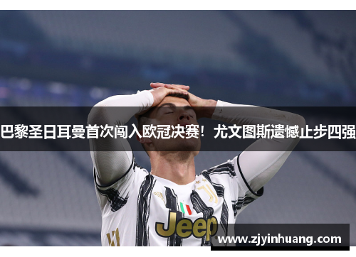 巴黎圣日耳曼首次闯入欧冠决赛！尤文图斯遗憾止步四强