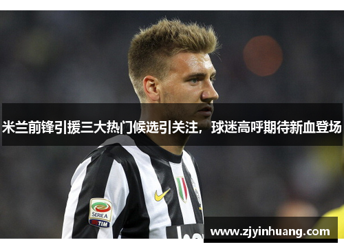 米兰前锋引援三大热门候选引关注，球迷高呼期待新血登场