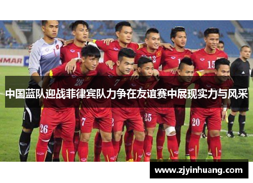 中国蓝队迎战菲律宾队力争在友谊赛中展现实力与风采