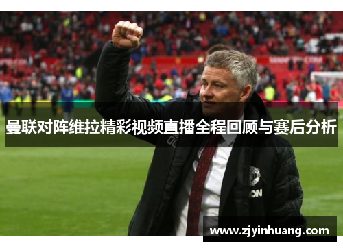 曼联对阵维拉精彩视频直播全程回顾与赛后分析