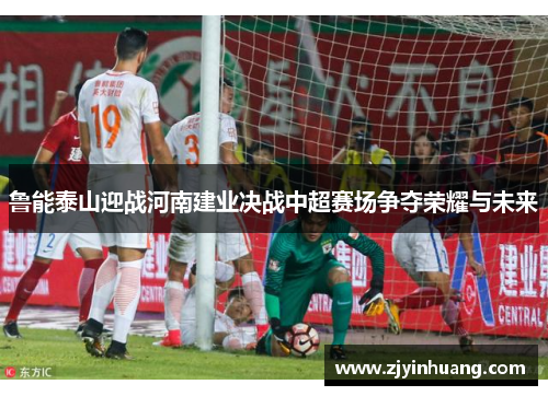 鲁能泰山迎战河南建业决战中超赛场争夺荣耀与未来