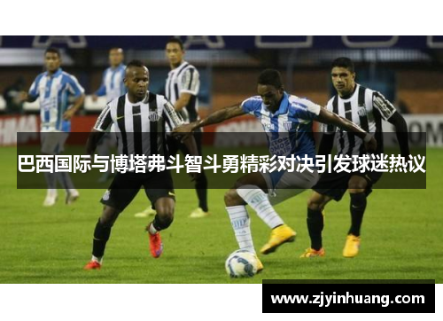 巴西国际与博塔弗斗智斗勇精彩对决引发球迷热议