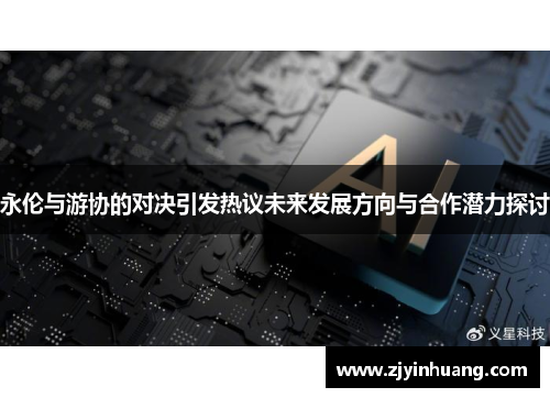永伦与游协的对决引发热议未来发展方向与合作潜力探讨