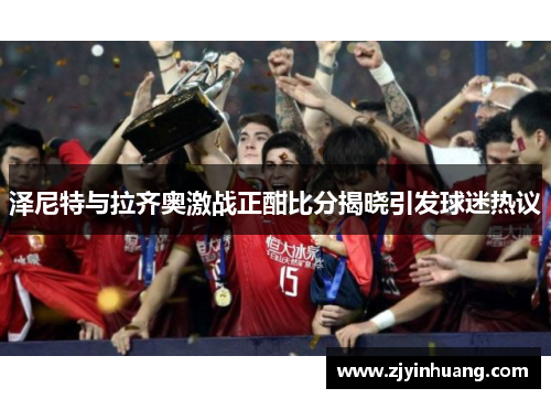 泽尼特与拉齐奥激战正酣比分揭晓引发球迷热议