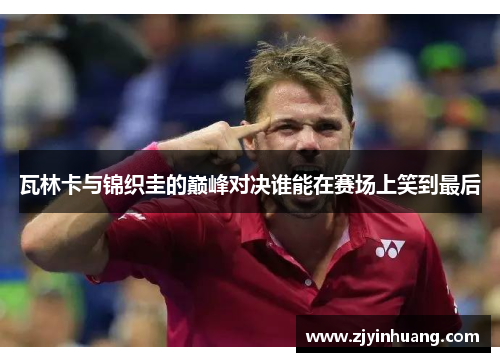瓦林卡与锦织圭的巅峰对决谁能在赛场上笑到最后