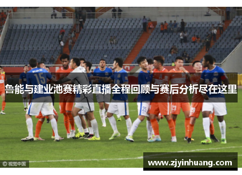 鲁能与建业池赛精彩直播全程回顾与赛后分析尽在这里