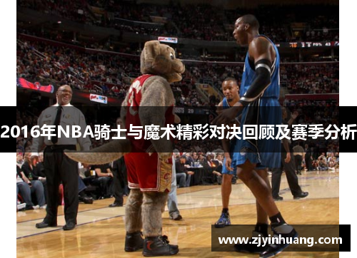 2016年NBA骑士与魔术精彩对决回顾及赛季分析