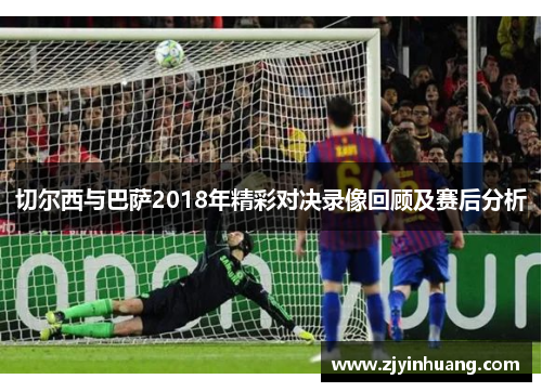 切尔西与巴萨2018年精彩对决录像回顾及赛后分析