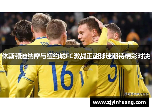 休斯顿迪纳摩与纽约城FC激战正酣球迷期待精彩对决